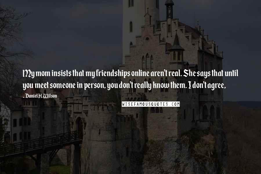 Daniel H. Wilson Quotes: My mom insists that my friendships online aren't real. She says that until you meet someone in person, you don't really know them. I don't agree,