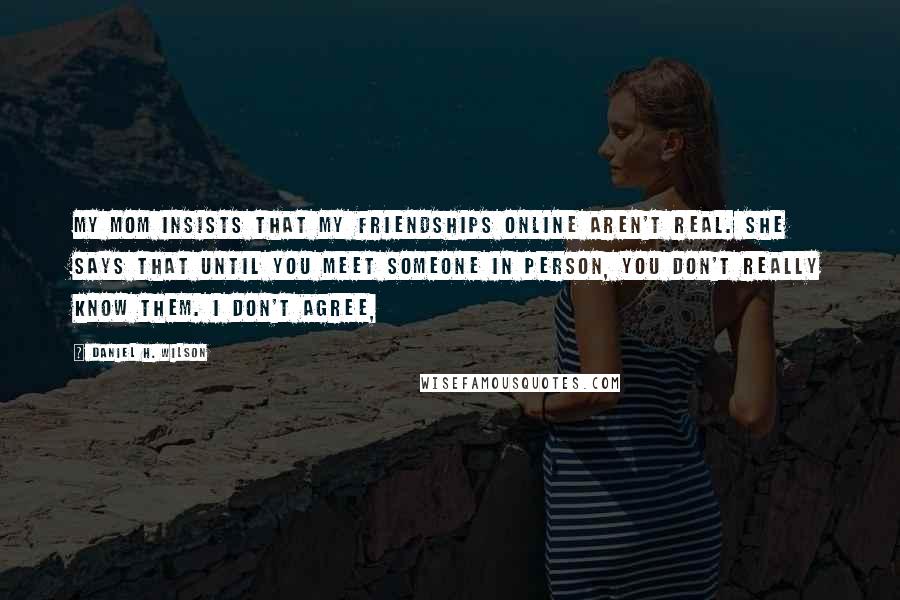 Daniel H. Wilson Quotes: My mom insists that my friendships online aren't real. She says that until you meet someone in person, you don't really know them. I don't agree,