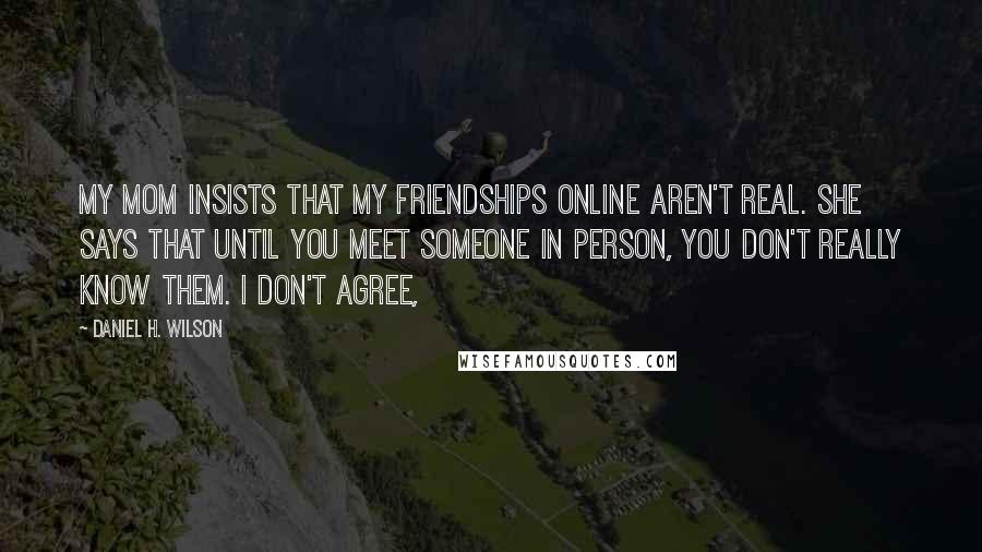 Daniel H. Wilson Quotes: My mom insists that my friendships online aren't real. She says that until you meet someone in person, you don't really know them. I don't agree,