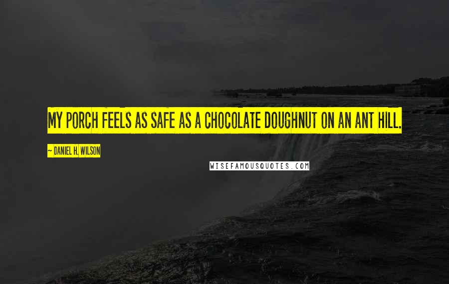 Daniel H. Wilson Quotes: My porch feels as safe as a chocolate doughnut on an ant hill.