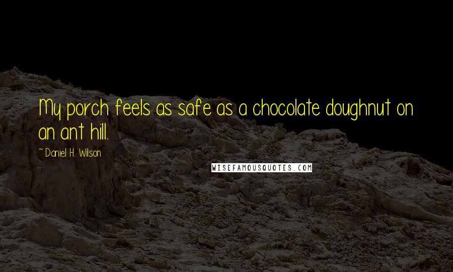 Daniel H. Wilson Quotes: My porch feels as safe as a chocolate doughnut on an ant hill.