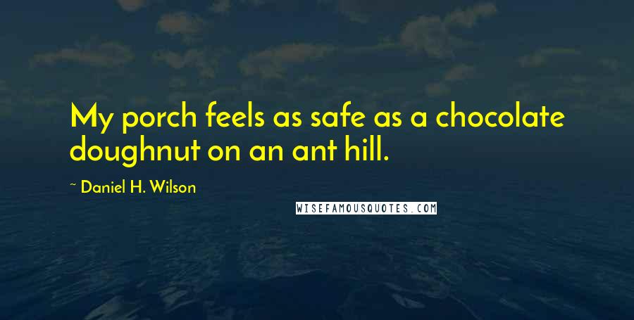 Daniel H. Wilson Quotes: My porch feels as safe as a chocolate doughnut on an ant hill.