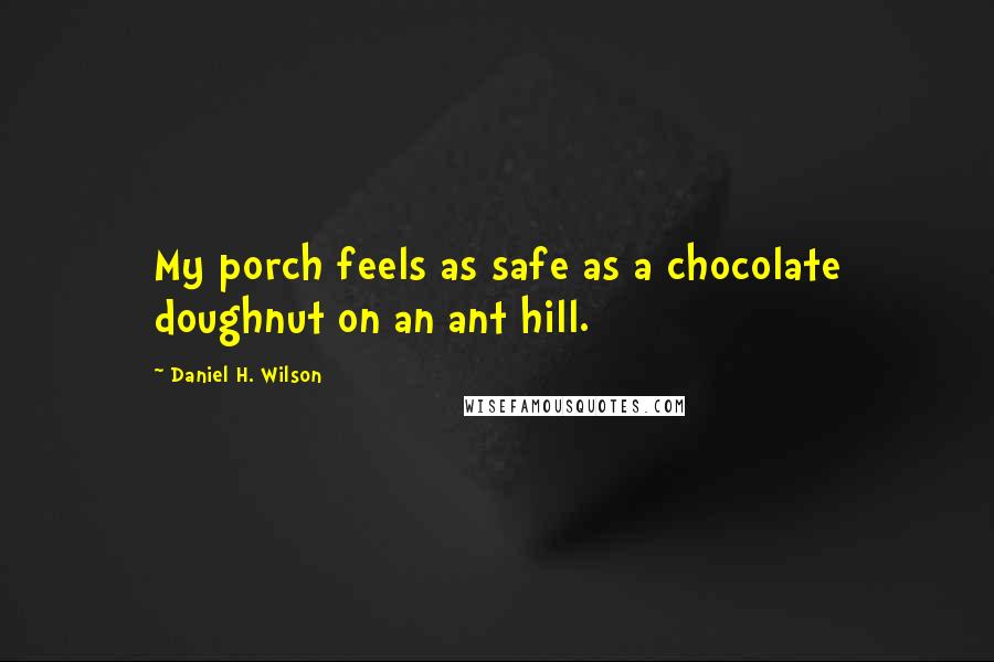 Daniel H. Wilson Quotes: My porch feels as safe as a chocolate doughnut on an ant hill.