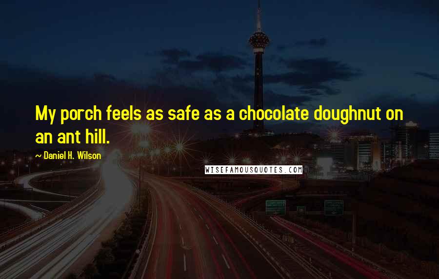 Daniel H. Wilson Quotes: My porch feels as safe as a chocolate doughnut on an ant hill.