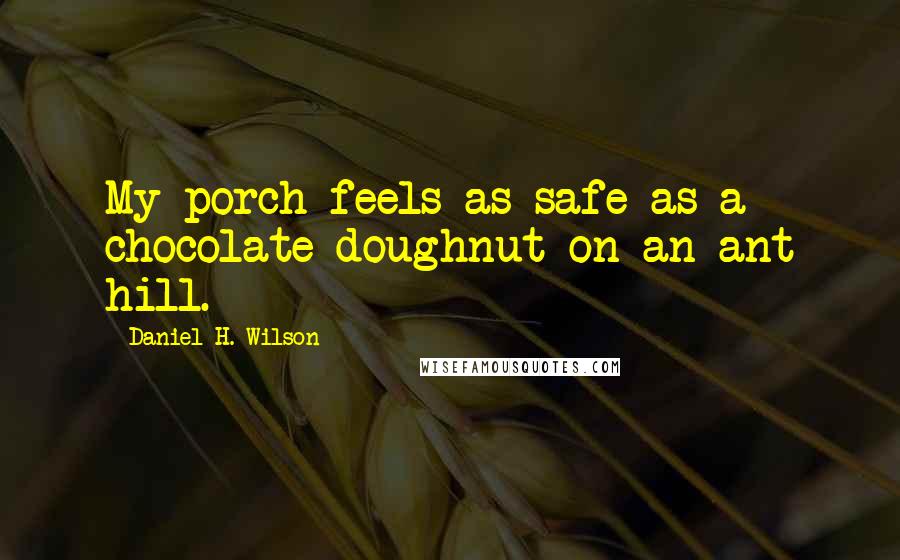 Daniel H. Wilson Quotes: My porch feels as safe as a chocolate doughnut on an ant hill.