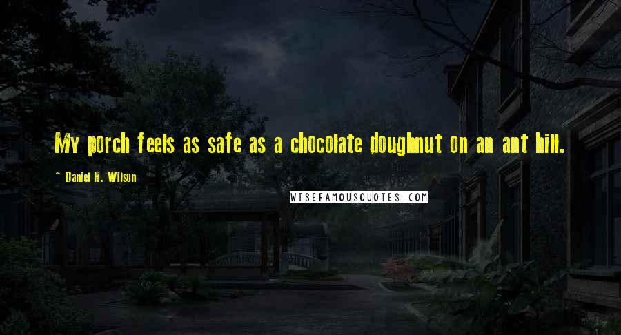 Daniel H. Wilson Quotes: My porch feels as safe as a chocolate doughnut on an ant hill.