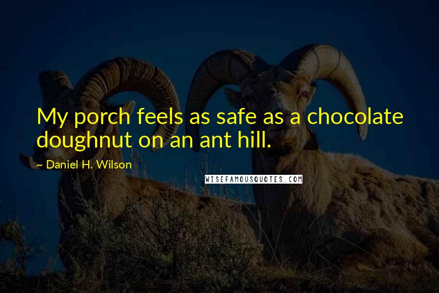 Daniel H. Wilson Quotes: My porch feels as safe as a chocolate doughnut on an ant hill.