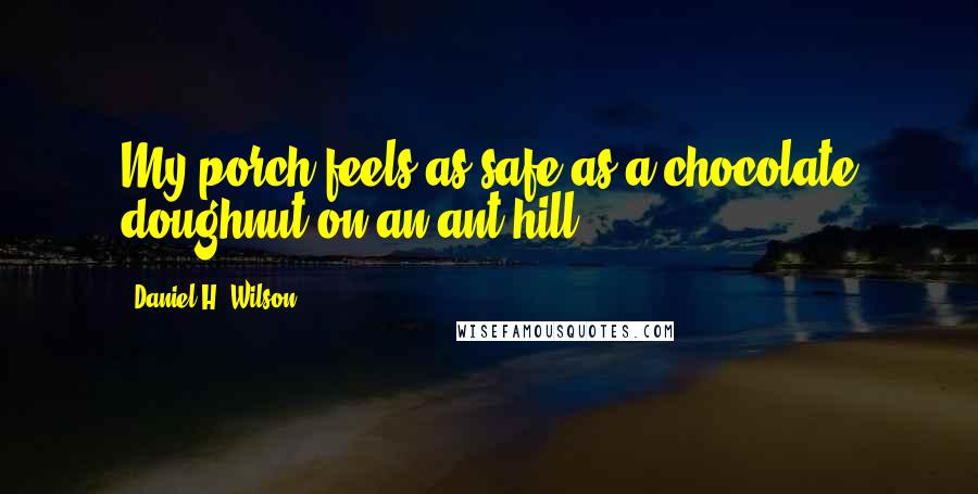 Daniel H. Wilson Quotes: My porch feels as safe as a chocolate doughnut on an ant hill.