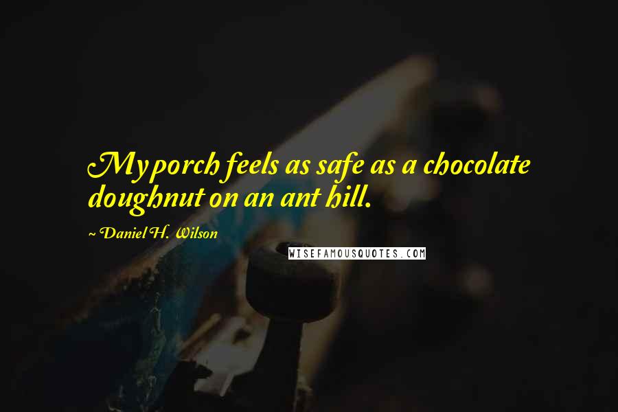 Daniel H. Wilson Quotes: My porch feels as safe as a chocolate doughnut on an ant hill.