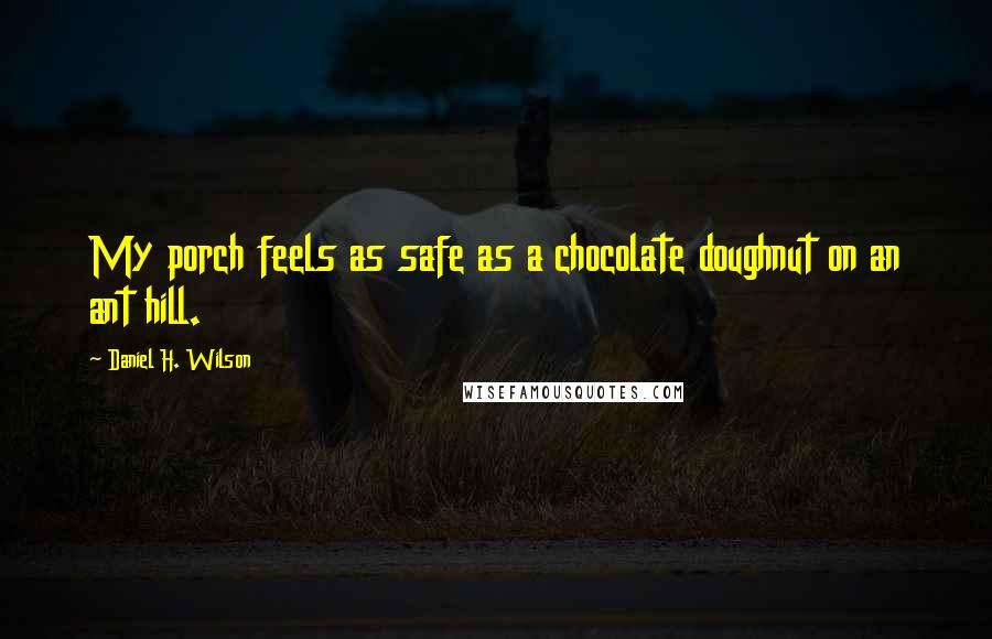 Daniel H. Wilson Quotes: My porch feels as safe as a chocolate doughnut on an ant hill.
