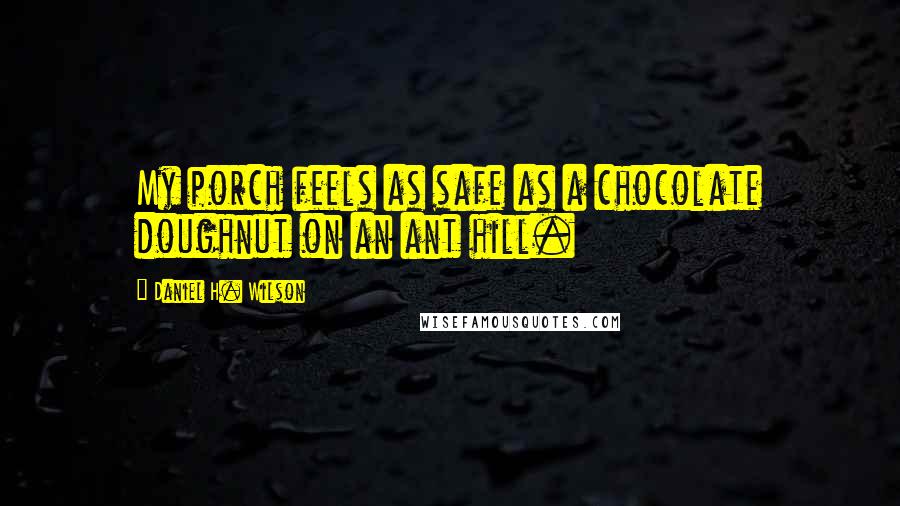 Daniel H. Wilson Quotes: My porch feels as safe as a chocolate doughnut on an ant hill.