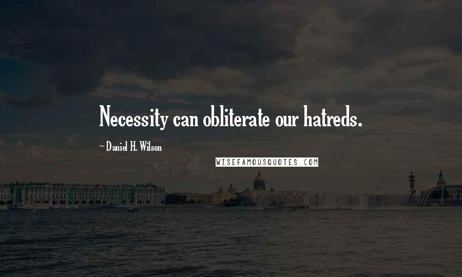 Daniel H. Wilson Quotes: Necessity can obliterate our hatreds.