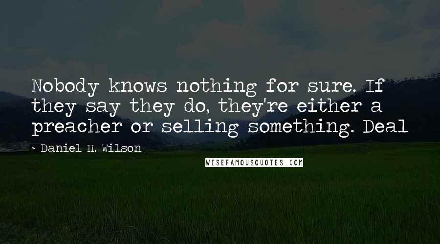 Daniel H. Wilson Quotes: Nobody knows nothing for sure. If they say they do, they're either a preacher or selling something. Deal