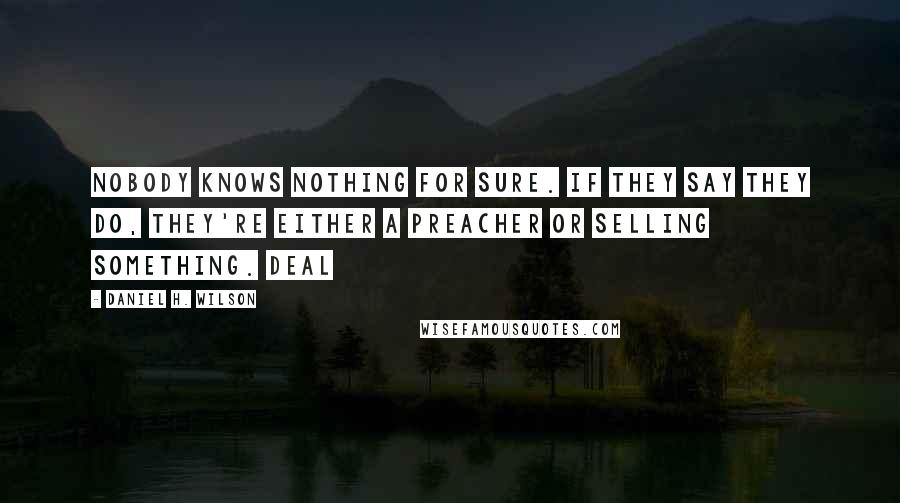 Daniel H. Wilson Quotes: Nobody knows nothing for sure. If they say they do, they're either a preacher or selling something. Deal