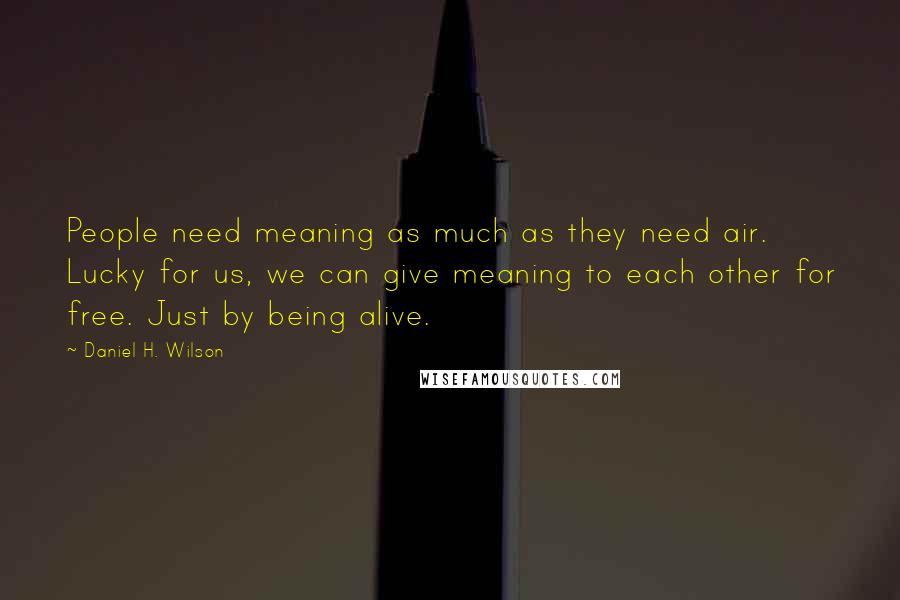 Daniel H. Wilson Quotes: People need meaning as much as they need air. Lucky for us, we can give meaning to each other for free. Just by being alive.