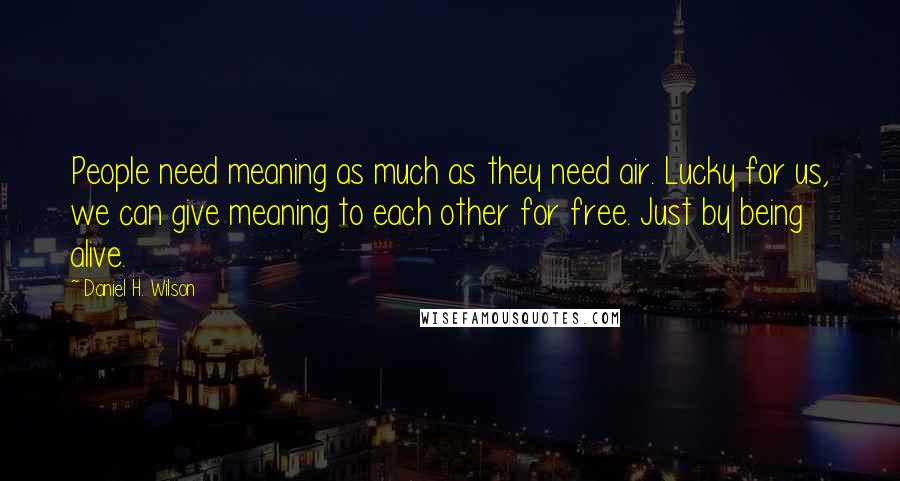 Daniel H. Wilson Quotes: People need meaning as much as they need air. Lucky for us, we can give meaning to each other for free. Just by being alive.