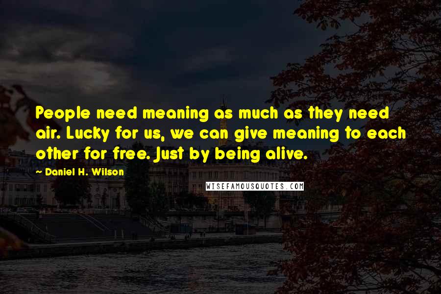 Daniel H. Wilson Quotes: People need meaning as much as they need air. Lucky for us, we can give meaning to each other for free. Just by being alive.