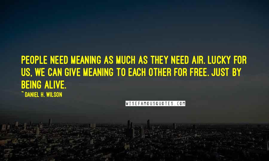 Daniel H. Wilson Quotes: People need meaning as much as they need air. Lucky for us, we can give meaning to each other for free. Just by being alive.