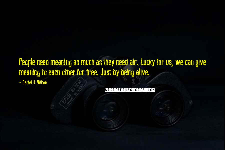 Daniel H. Wilson Quotes: People need meaning as much as they need air. Lucky for us, we can give meaning to each other for free. Just by being alive.