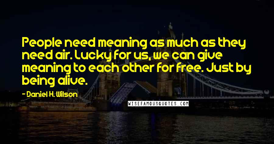 Daniel H. Wilson Quotes: People need meaning as much as they need air. Lucky for us, we can give meaning to each other for free. Just by being alive.