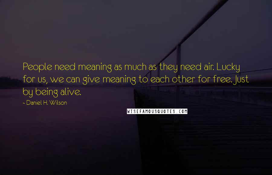 Daniel H. Wilson Quotes: People need meaning as much as they need air. Lucky for us, we can give meaning to each other for free. Just by being alive.