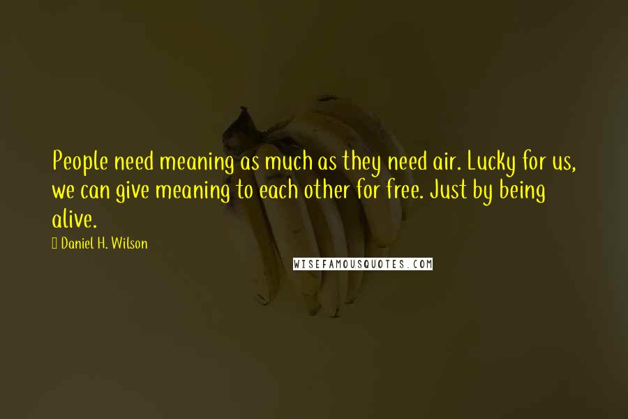 Daniel H. Wilson Quotes: People need meaning as much as they need air. Lucky for us, we can give meaning to each other for free. Just by being alive.