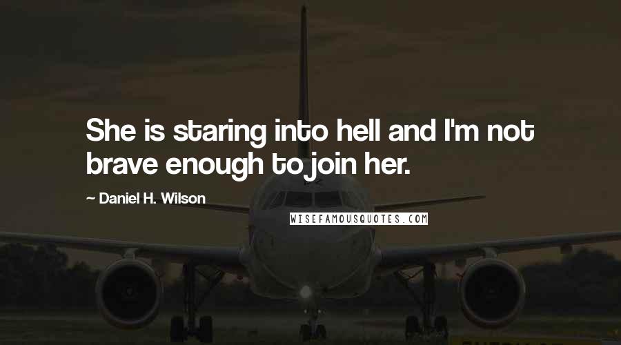 Daniel H. Wilson Quotes: She is staring into hell and I'm not brave enough to join her.