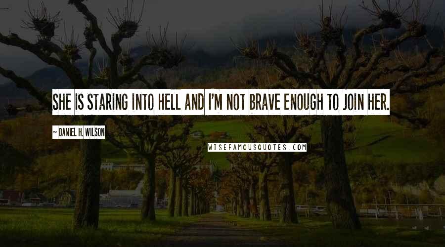 Daniel H. Wilson Quotes: She is staring into hell and I'm not brave enough to join her.