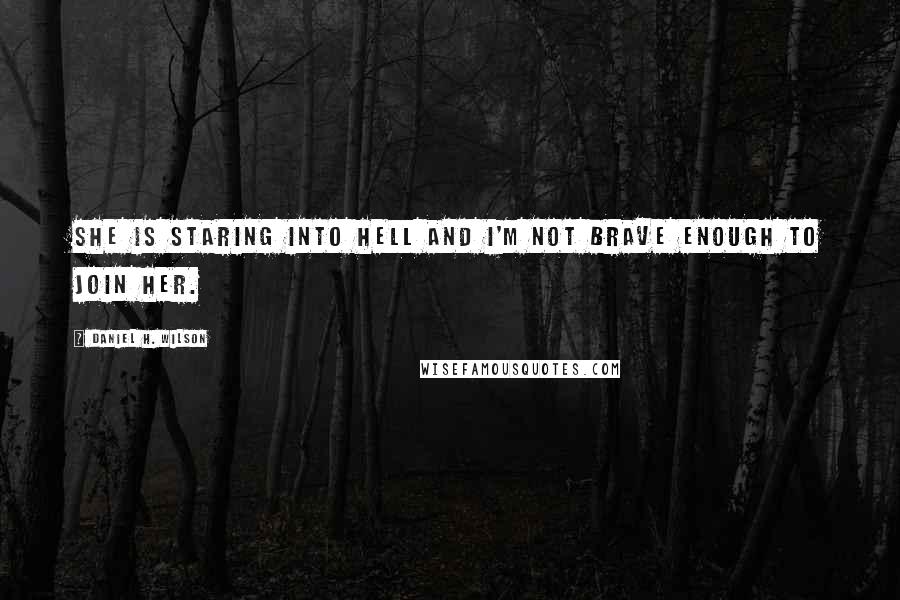 Daniel H. Wilson Quotes: She is staring into hell and I'm not brave enough to join her.