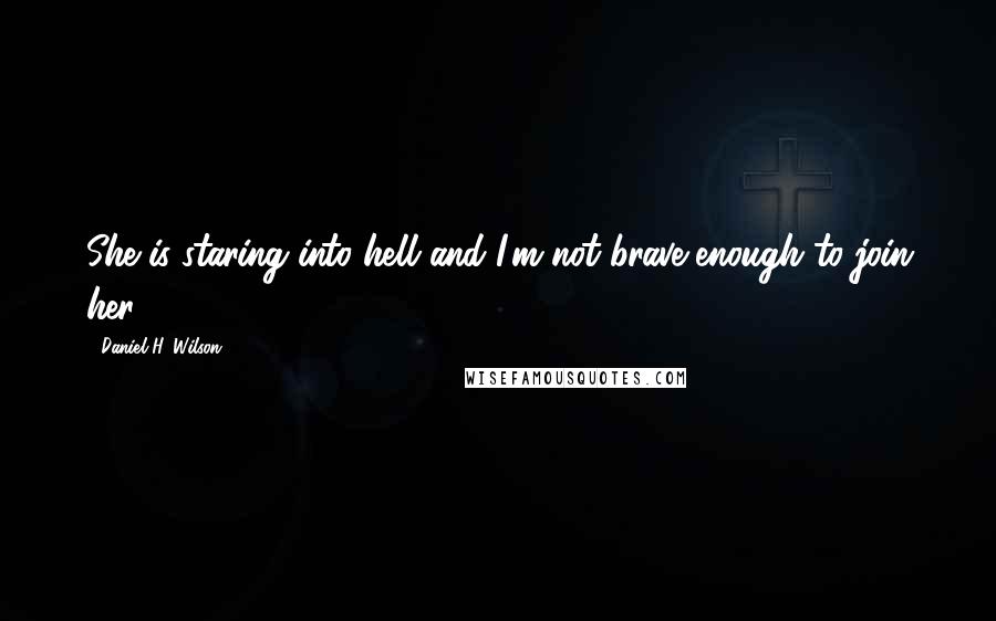 Daniel H. Wilson Quotes: She is staring into hell and I'm not brave enough to join her.