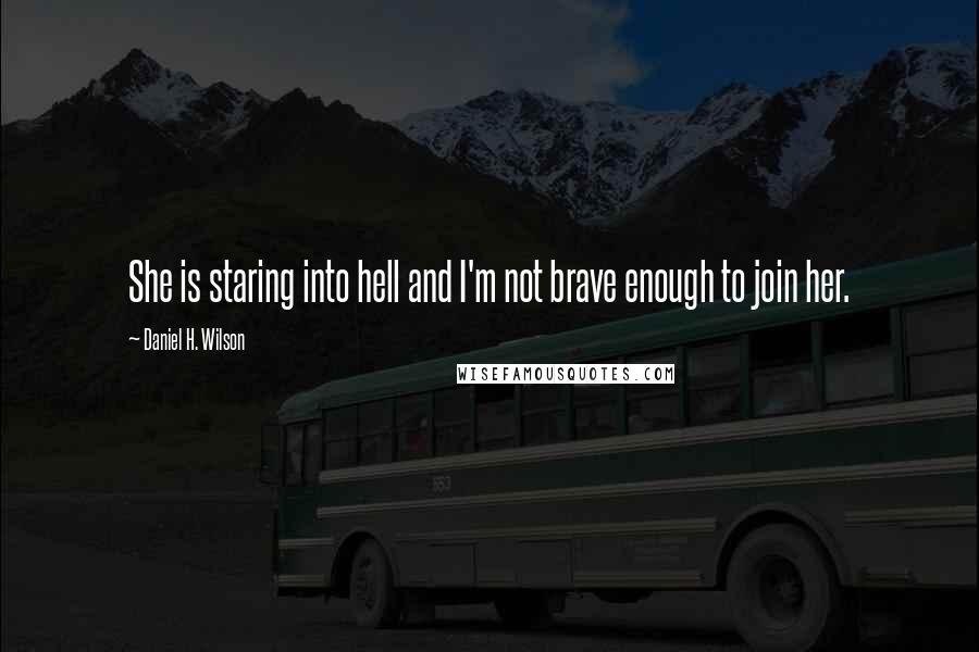 Daniel H. Wilson Quotes: She is staring into hell and I'm not brave enough to join her.