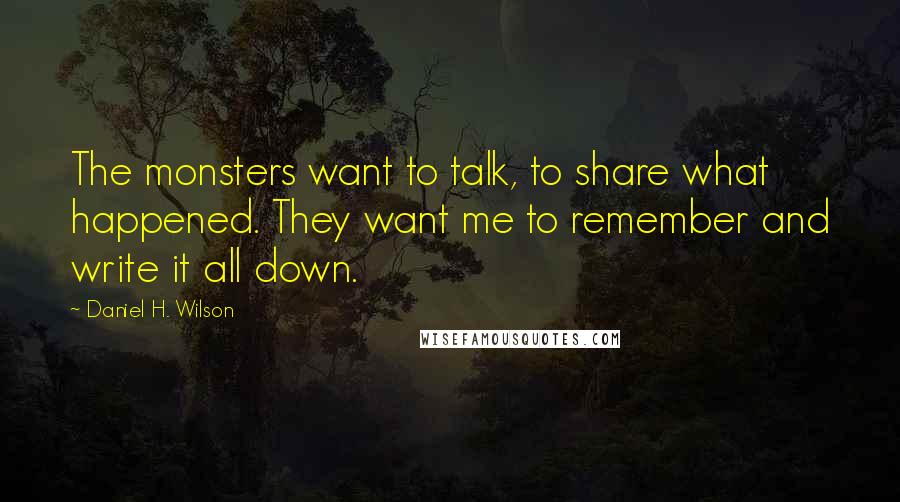 Daniel H. Wilson Quotes: The monsters want to talk, to share what happened. They want me to remember and write it all down.