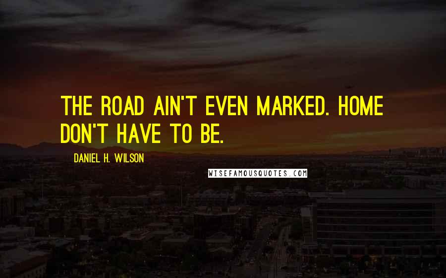 Daniel H. Wilson Quotes: The road ain't even marked. Home don't have to be.