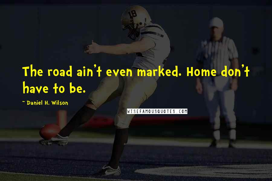 Daniel H. Wilson Quotes: The road ain't even marked. Home don't have to be.