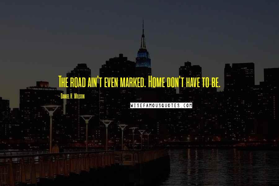 Daniel H. Wilson Quotes: The road ain't even marked. Home don't have to be.