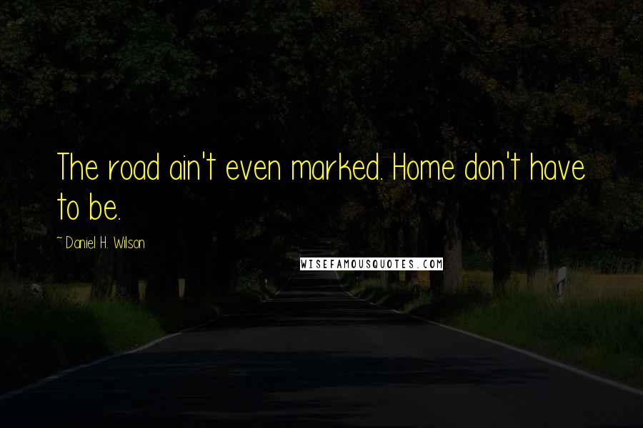 Daniel H. Wilson Quotes: The road ain't even marked. Home don't have to be.