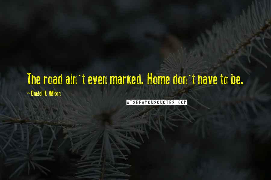 Daniel H. Wilson Quotes: The road ain't even marked. Home don't have to be.