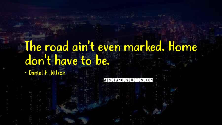 Daniel H. Wilson Quotes: The road ain't even marked. Home don't have to be.