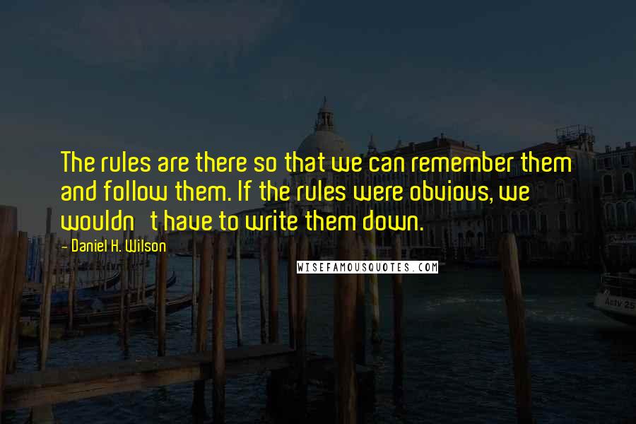 Daniel H. Wilson Quotes: The rules are there so that we can remember them and follow them. If the rules were obvious, we wouldn't have to write them down.