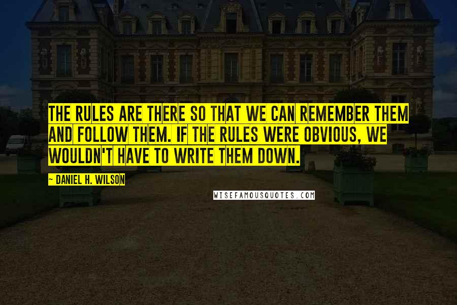 Daniel H. Wilson Quotes: The rules are there so that we can remember them and follow them. If the rules were obvious, we wouldn't have to write them down.