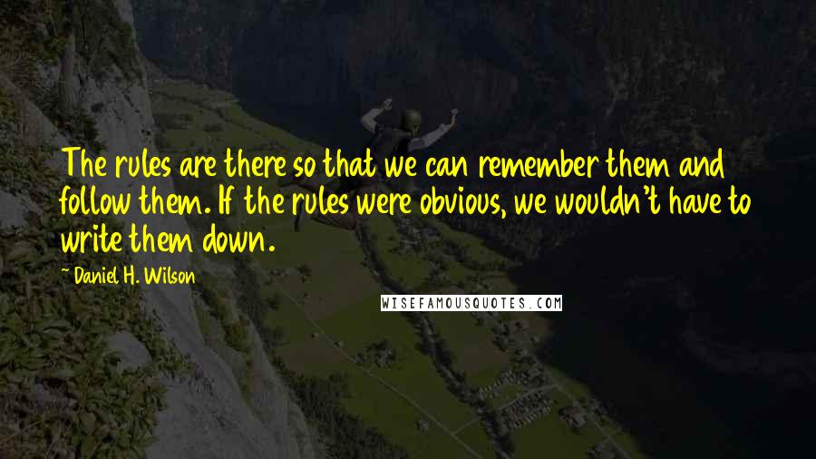 Daniel H. Wilson Quotes: The rules are there so that we can remember them and follow them. If the rules were obvious, we wouldn't have to write them down.