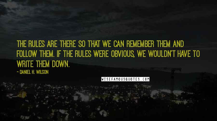 Daniel H. Wilson Quotes: The rules are there so that we can remember them and follow them. If the rules were obvious, we wouldn't have to write them down.