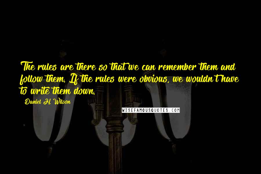 Daniel H. Wilson Quotes: The rules are there so that we can remember them and follow them. If the rules were obvious, we wouldn't have to write them down.