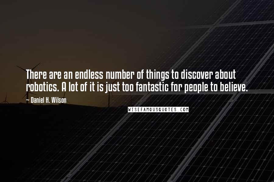 Daniel H. Wilson Quotes: There are an endless number of things to discover about robotics. A lot of it is just too fantastic for people to believe.