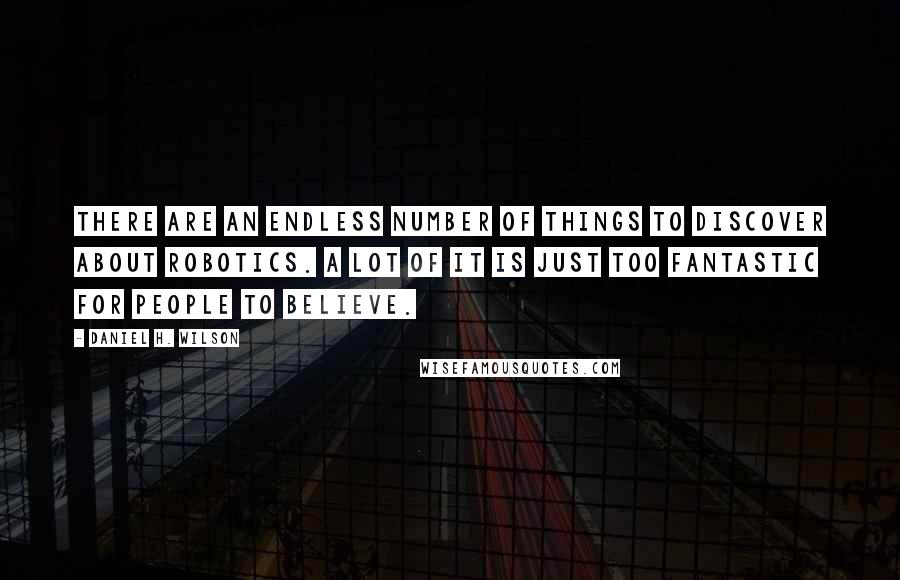 Daniel H. Wilson Quotes: There are an endless number of things to discover about robotics. A lot of it is just too fantastic for people to believe.