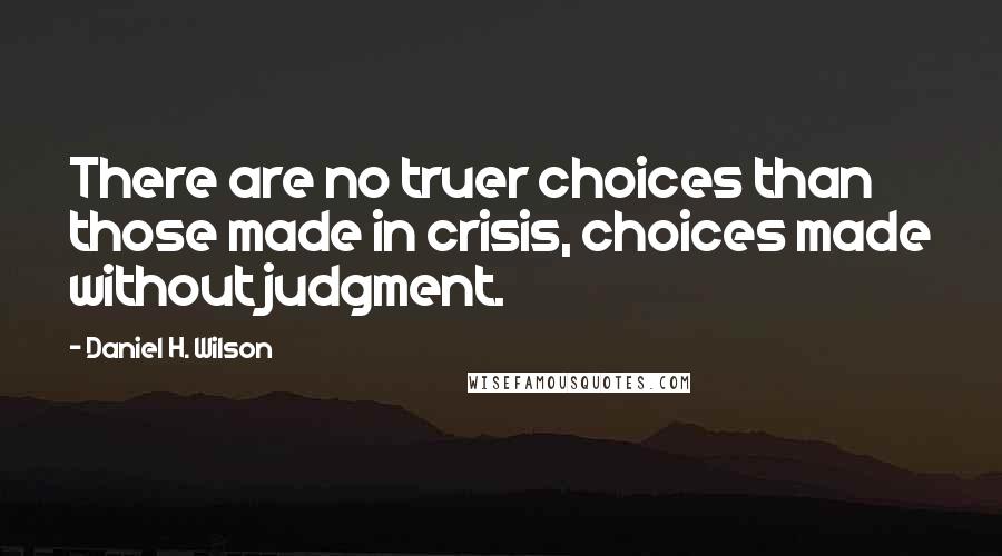 Daniel H. Wilson Quotes: There are no truer choices than those made in crisis, choices made without judgment.