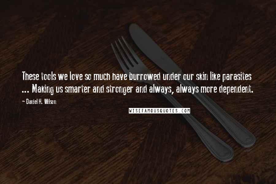 Daniel H. Wilson Quotes: These tools we love so much have burrowed under our skin like parasites ... Making us smarter and stronger and always, always more dependent.