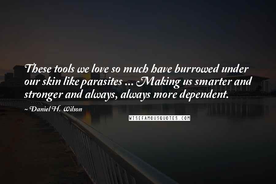 Daniel H. Wilson Quotes: These tools we love so much have burrowed under our skin like parasites ... Making us smarter and stronger and always, always more dependent.