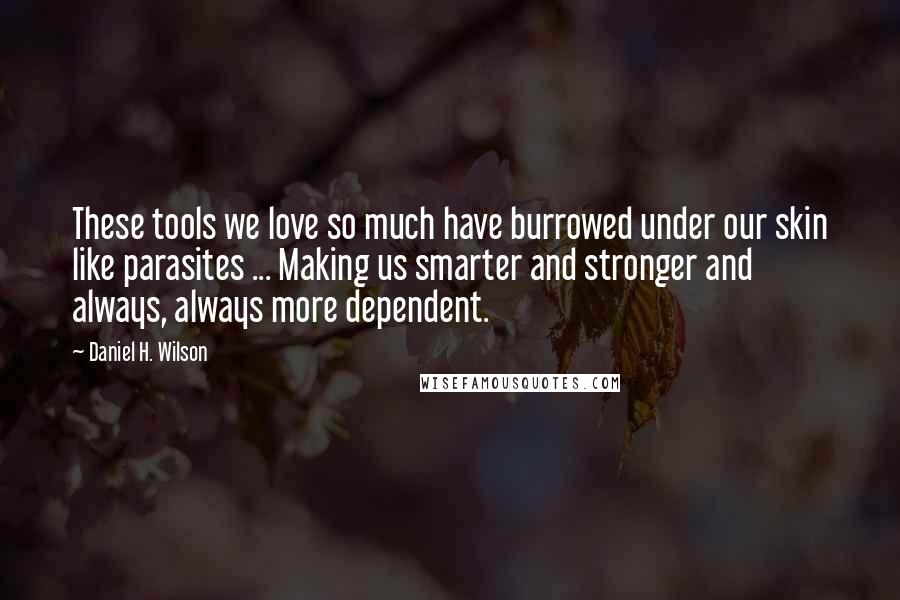 Daniel H. Wilson Quotes: These tools we love so much have burrowed under our skin like parasites ... Making us smarter and stronger and always, always more dependent.