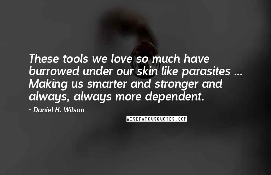 Daniel H. Wilson Quotes: These tools we love so much have burrowed under our skin like parasites ... Making us smarter and stronger and always, always more dependent.